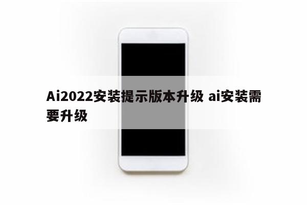 Ai2022安装提示版本升级 ai安装需要升级