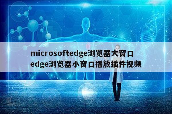 microsoftedge浏览器大窗口 edge浏览器小窗口播放插件视频