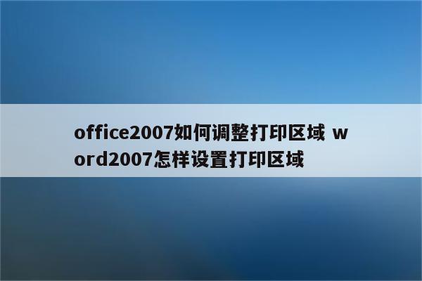 office2007如何调整打印区域 word2007怎样设置打印区域
