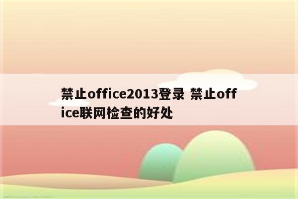 禁止office2013登录 禁止office联网检查的好处