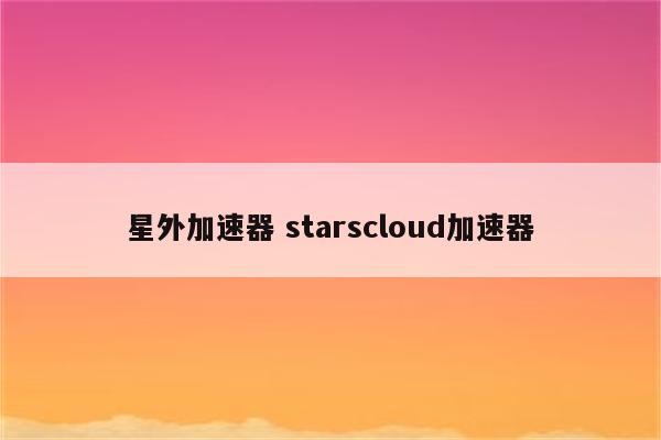 星外加速器 starscloud加速器