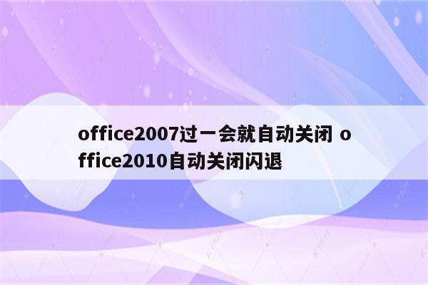 office2007过一会就自动关闭 office2010自动关闭闪退