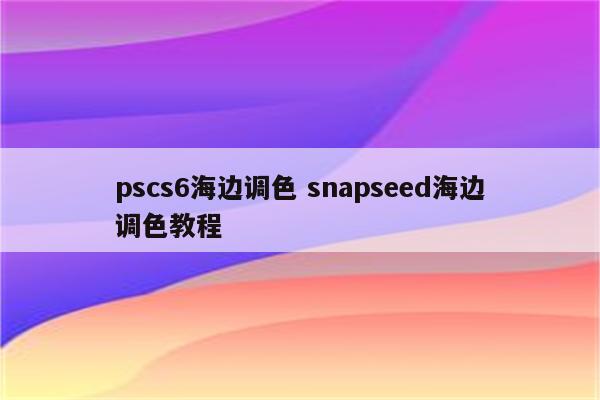 pscs6海边调色 snapseed海边调色教程