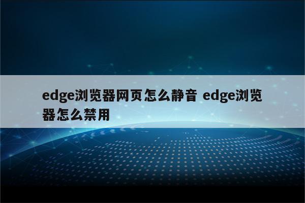 edge浏览器网页怎么静音 edge浏览器怎么禁用