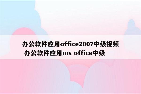 办公软件应用office2007中级视频 办公软件应用ms office中级