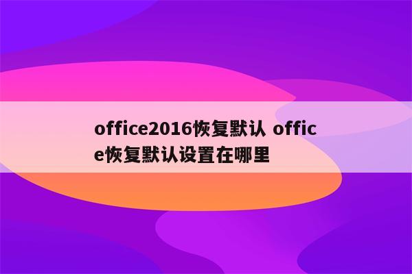 office2016恢复默认 office恢复默认设置在哪里