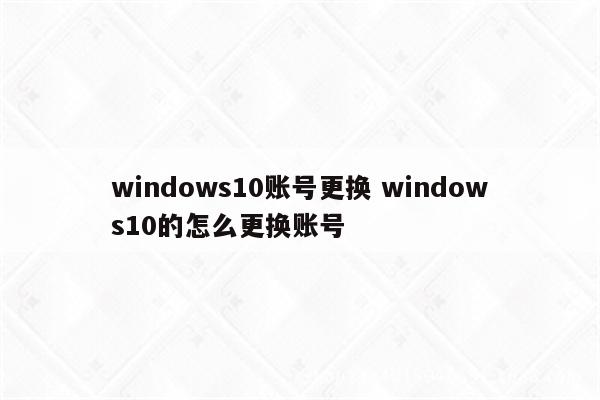 windows10账号更换 windows10的怎么更换账号