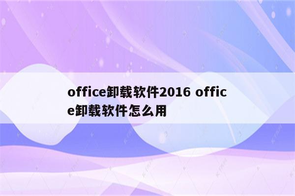 office卸载软件2016 office卸载软件怎么用