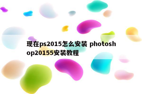 现在ps2015怎么安装 photoshop20155安装教程