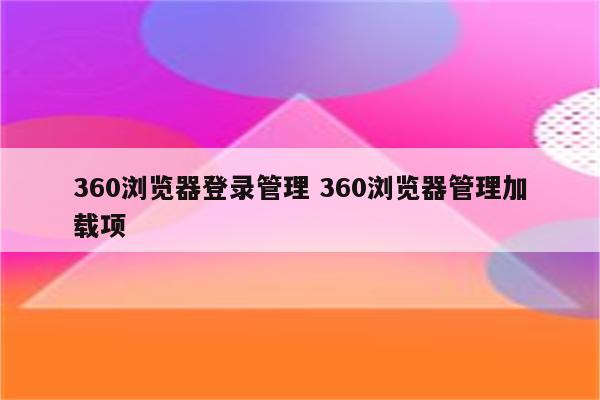 360浏览器登录管理 360浏览器管理加载项