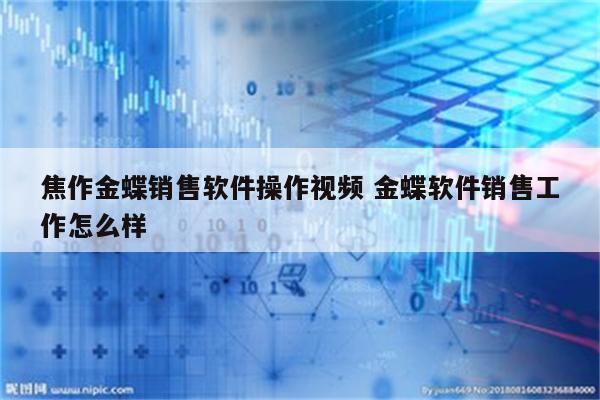 焦作金蝶销售软件操作视频 金蝶软件销售工作怎么样