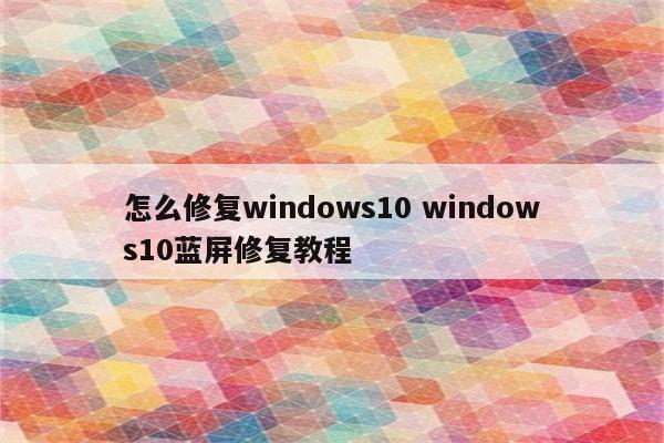 怎么修复windows10 windows10蓝屏修复教程