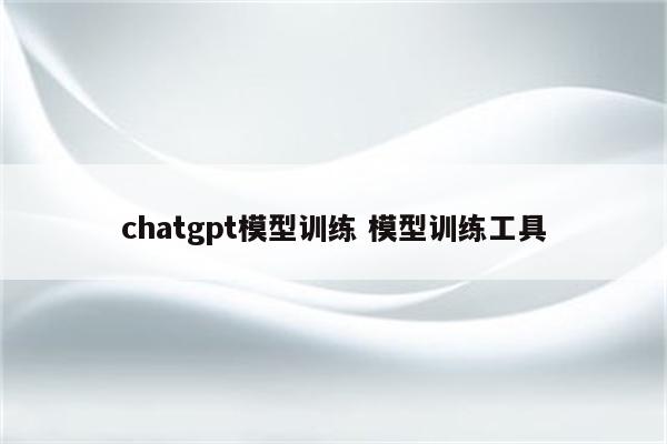 chatgpt模型训练 模型训练工具