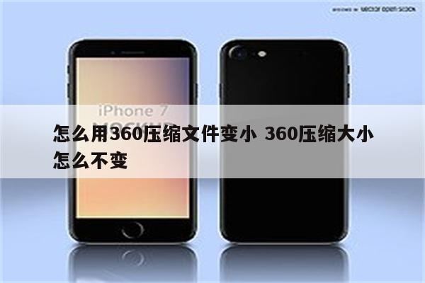 怎么用360压缩文件变小 360压缩大小怎么不变