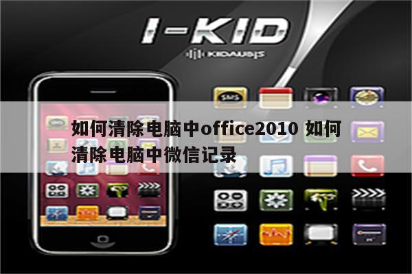 如何清除电脑中office2010 如何清除电脑中微信记录