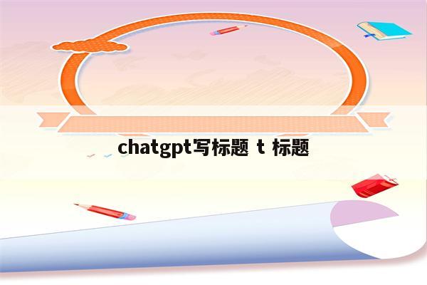 chatgpt写标题 t 标题