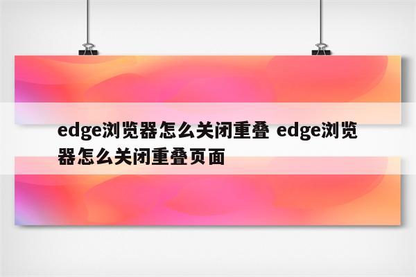 edge浏览器怎么关闭重叠 edge浏览器怎么关闭重叠页面