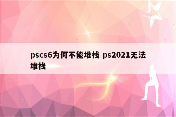 pscs6为何不能堆栈 ps2021无法堆栈