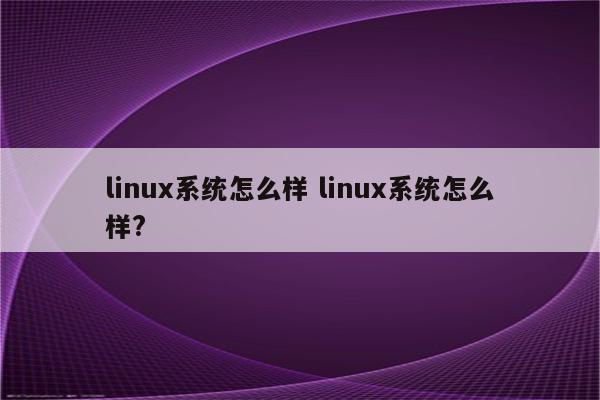 linux系统怎么样 linux系统怎么样?