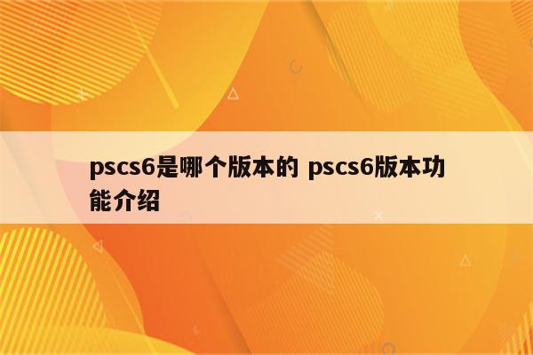 pscs6是哪个版本的 pscs6版本功能介绍