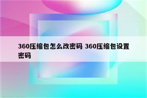 360压缩包怎么改密码 360压缩包设置密码