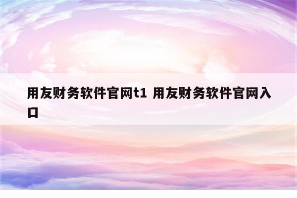 用友财务软件官网t1 用友财务软件官网入口