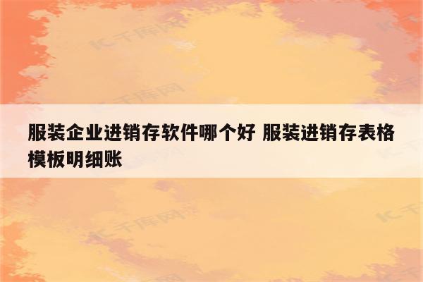 服装企业进销存软件哪个好 服装进销存表格模板明细账