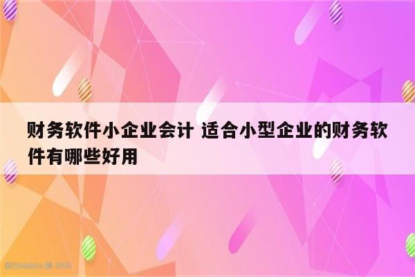 财务软件小企业会计 适合小型企业的财务软件有哪些好用