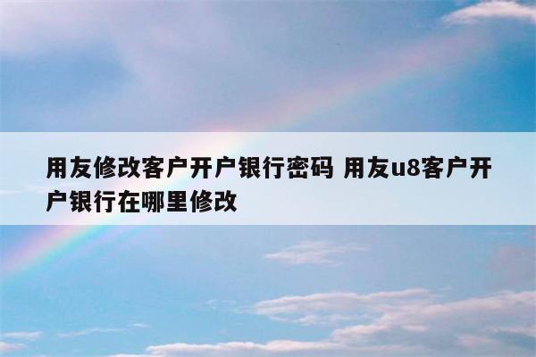 用友修改客户开户银行密码 用友u8客户开户银行在哪里修改