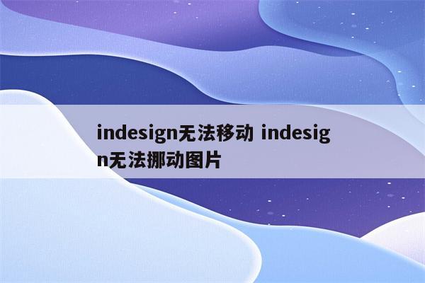 indesign无法移动 indesign无法挪动图片