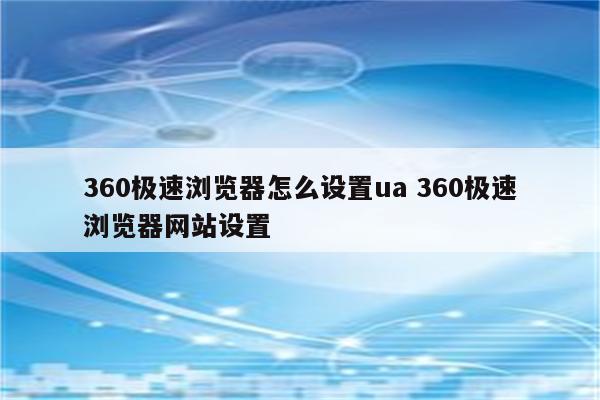 360极速浏览器怎么设置ua 360极速浏览器网站设置