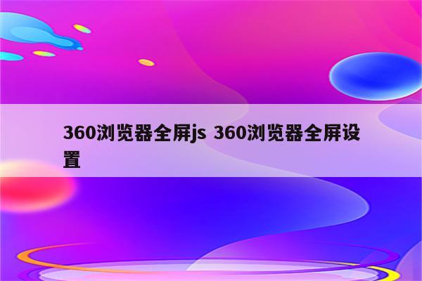 360浏览器全屏js 360浏览器全屏设置