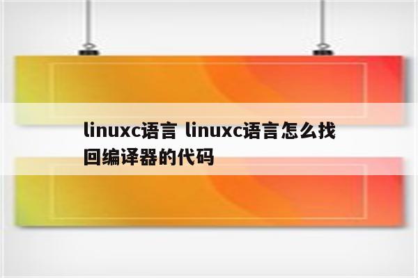 linuxc语言 linuxc语言怎么找回编译器的代码