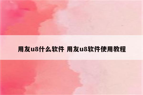 用友u8什么软件 用友u8软件使用教程