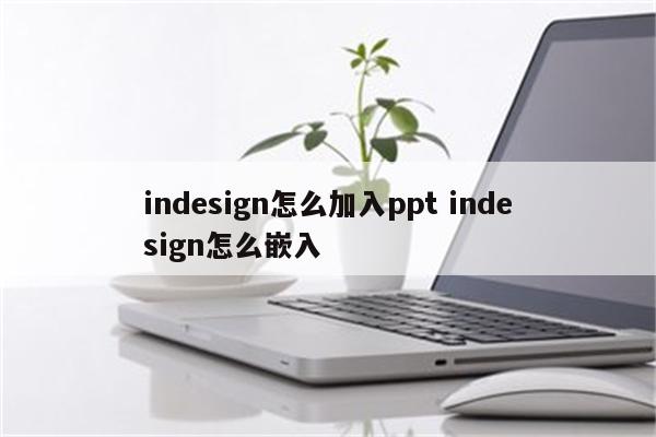 indesign怎么加入ppt indesign怎么嵌入