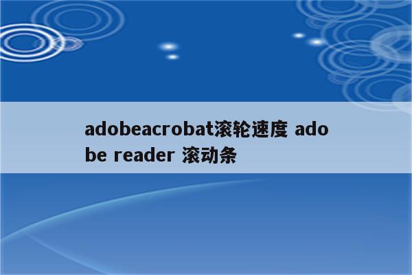 adobeacrobat滚轮速度 adobe reader 滚动条