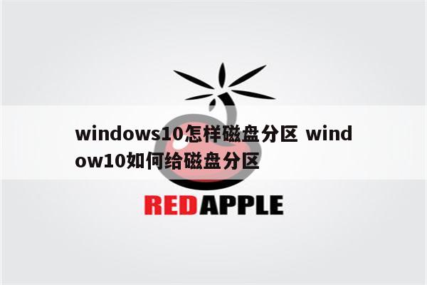 windows10怎样磁盘分区 window10如何给磁盘分区