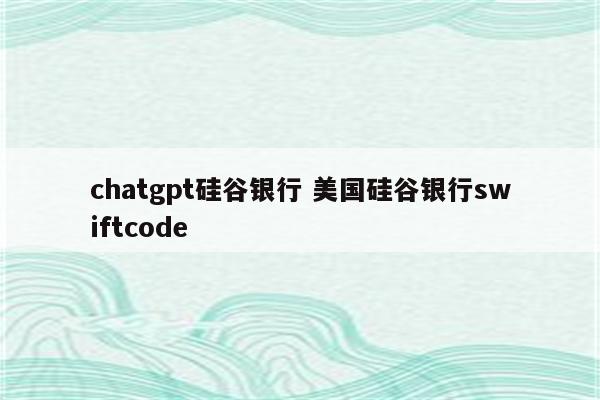 chatgpt硅谷银行 美国硅谷银行swiftcode