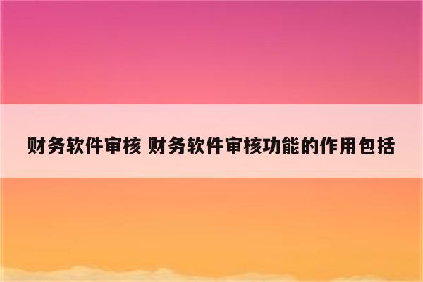 财务软件审核 财务软件审核功能的作用包括