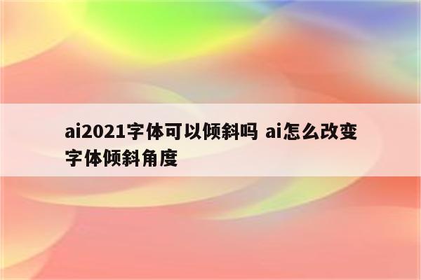 ai2021字体可以倾斜吗 ai怎么改变字体倾斜角度