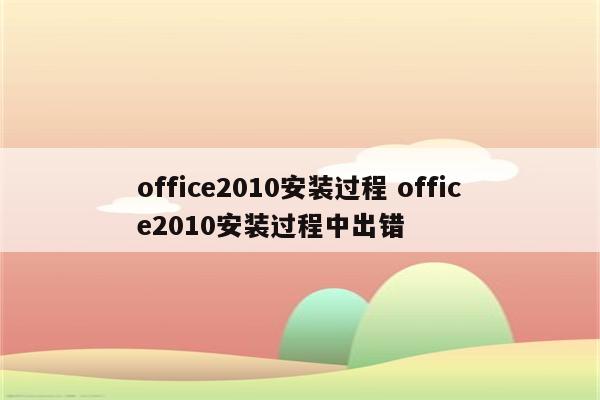 office2010安装过程 office2010安装过程中出错