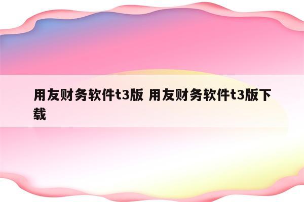 用友财务软件t3版 用友财务软件t3版下载