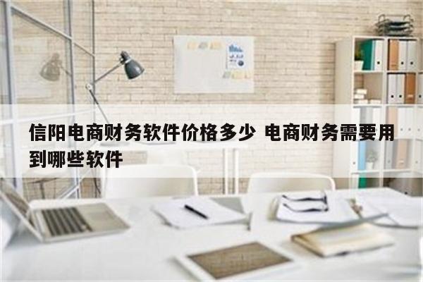 信阳电商财务软件价格多少 电商财务需要用到哪些软件