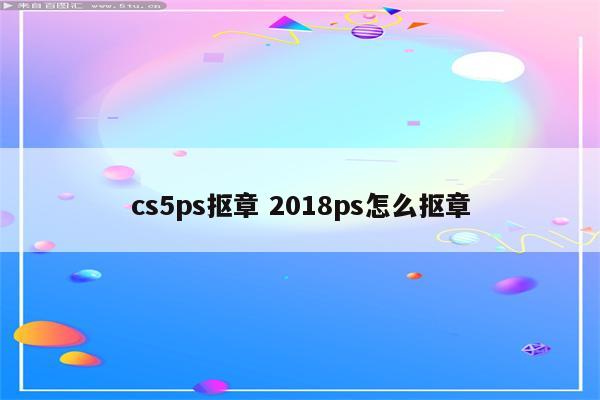 cs5ps抠章 2018ps怎么抠章