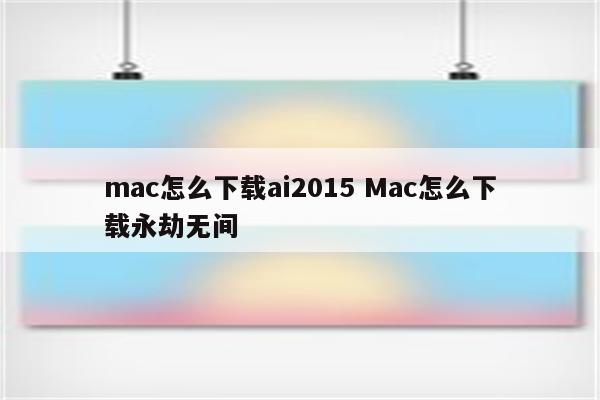 mac怎么下载ai2015 Mac怎么下载永劫无间
