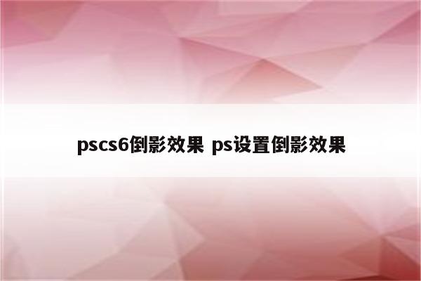 pscs6倒影效果 ps设置倒影效果