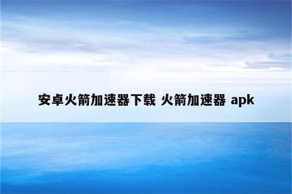 安卓火箭加速器下载 火箭加速器 apk