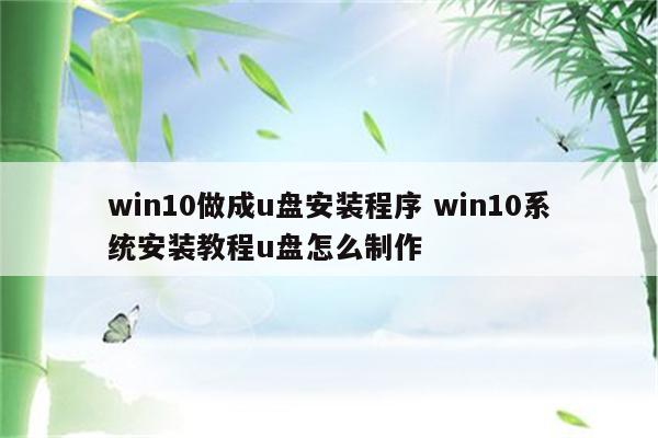 win10做成u盘安装程序 win10系统安装教程u盘怎么制作