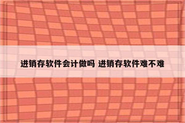 进销存软件会计做吗 进销存软件难不难
