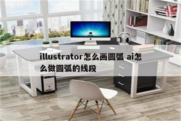 illustrator怎么画圆弧 ai怎么做圆弧的线段